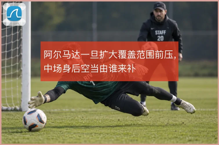 阿尔马达一旦扩大覆盖范围前压,中场身后空当由谁来补