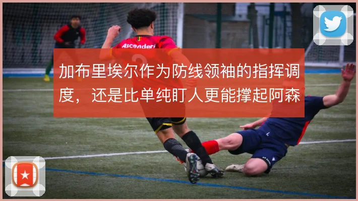 加布里埃尔作为防线领袖的指挥调度，还是比单纯盯人更能撑起阿森纳后场