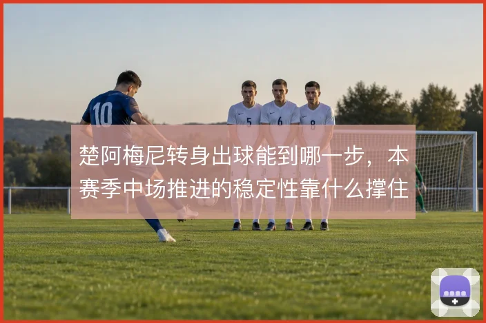 楚阿梅尼转身出球能到哪一步，本赛季中场推进的稳定性靠什么撑住