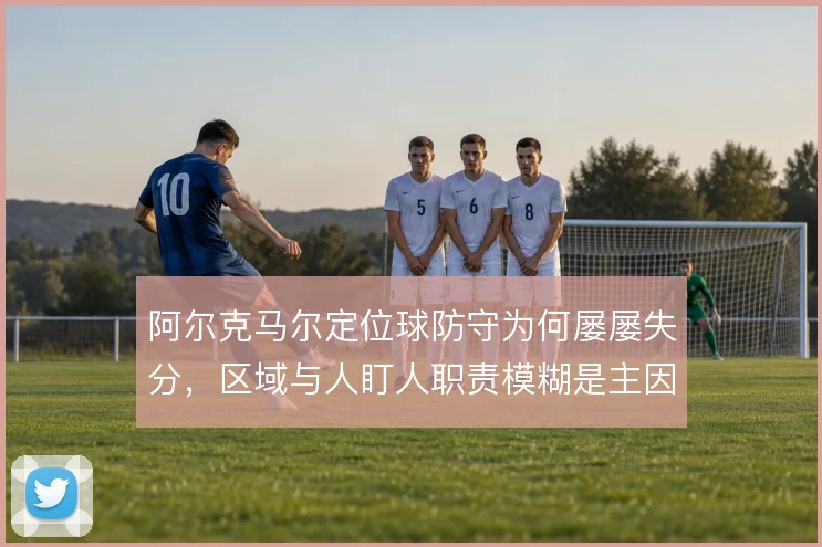阿尔克马尔定位球防守为何屡屡失分，区域与人盯人职责模糊是主因