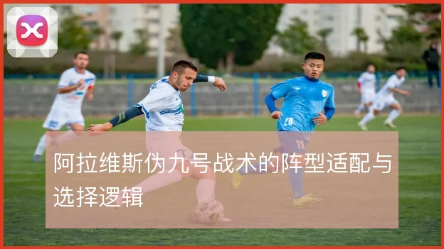 阿拉维斯伪九号战术的阵型适配与选择逻辑