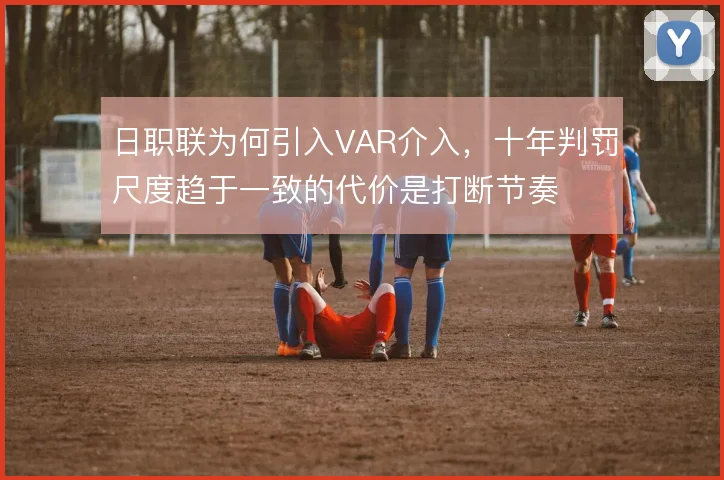 日职联为何引入VAR介入,十年判罚尺度趋于一致的代价是打断节奏