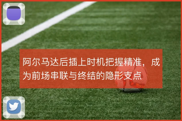 阿尔马达后插上时机把握精准，成为前场串联与终结的隐形支点