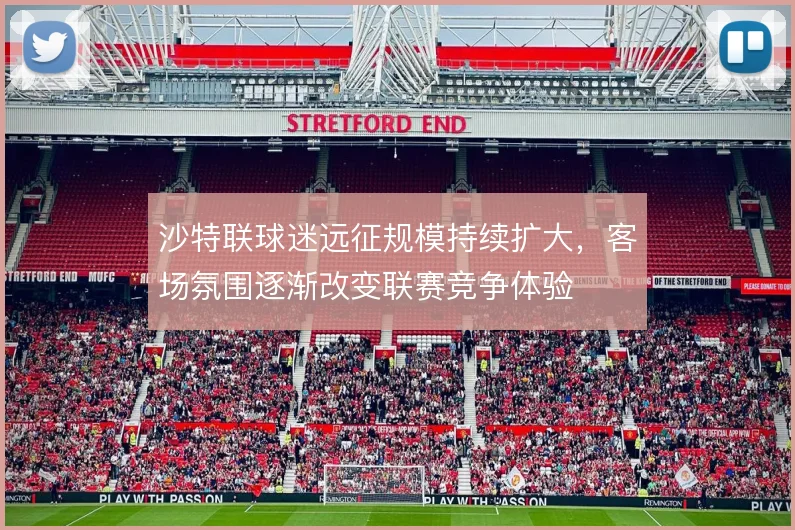 沙特联球迷远征规模持续扩大，客场氛围逐渐改变联赛竞争体验