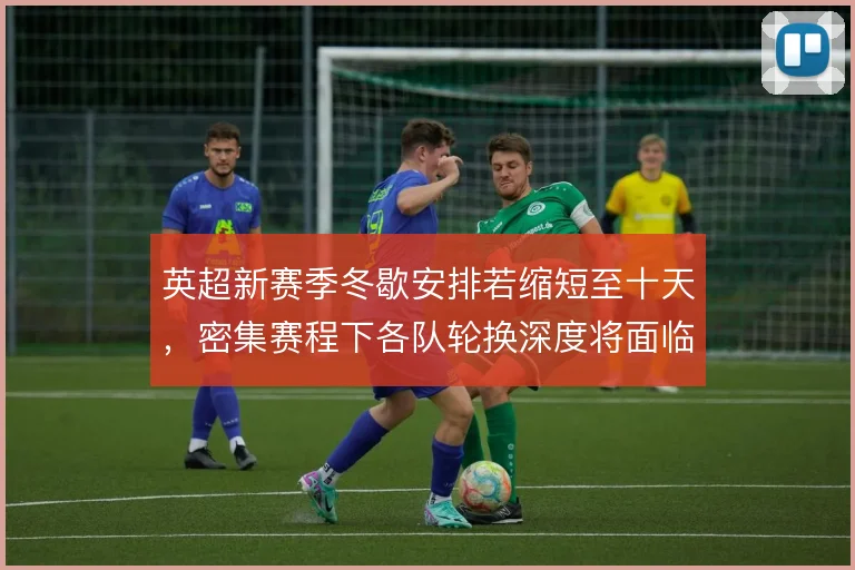 英超新赛季冬歇安排若缩短至十天，密集赛程下各队轮换深度将面临更大考验