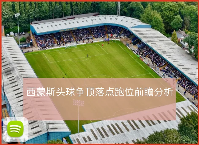 西蒙斯头球争顶落点跑位前瞻分析