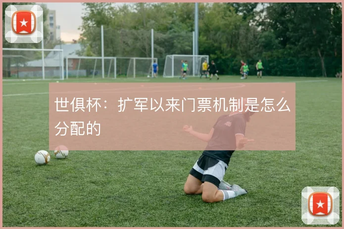 世俱杯：扩军以来门票机制是怎么分配的