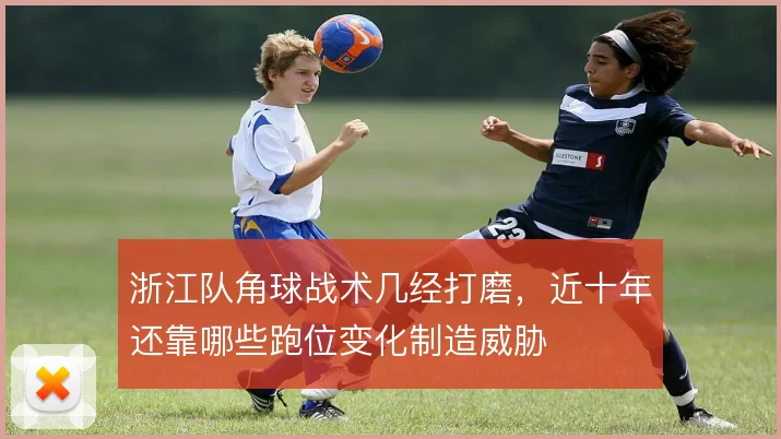浙江队角球战术几经打磨，近十年还靠哪些跑位变化制造威胁