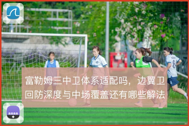 富勒姆三中卫体系适配吗，边翼卫回防深度与中场覆盖还有哪些解法