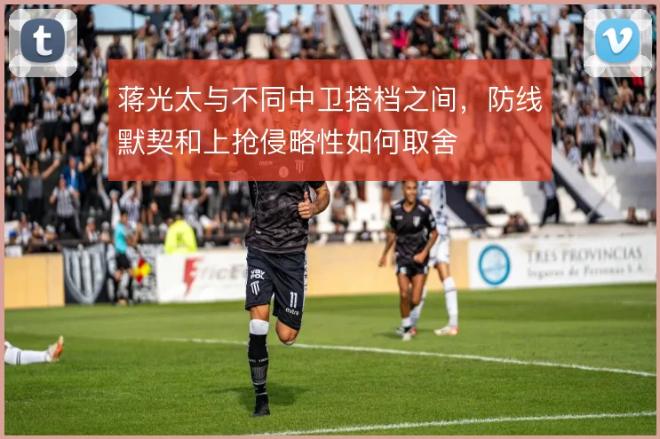蒋光太与不同中卫搭档之间，防线默契和上抢侵略性如何取舍