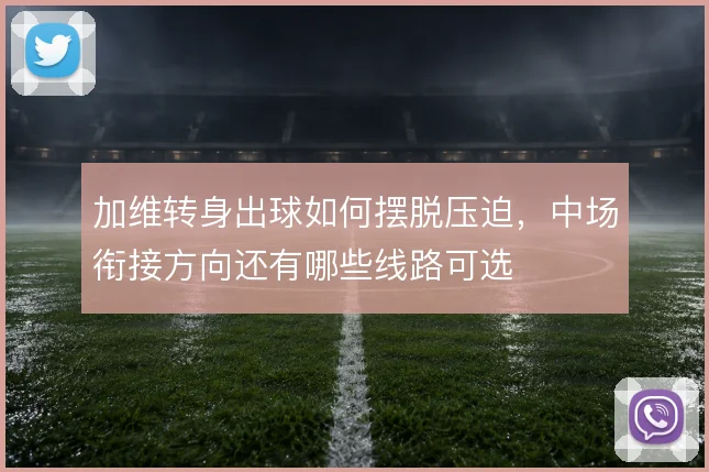 加维转身出球如何摆脱压迫,中场衔接方向还有哪些线路可选