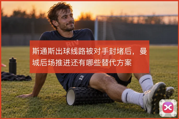 斯通斯出球线路被对手封堵后,曼城后场推进还有哪些替代方案