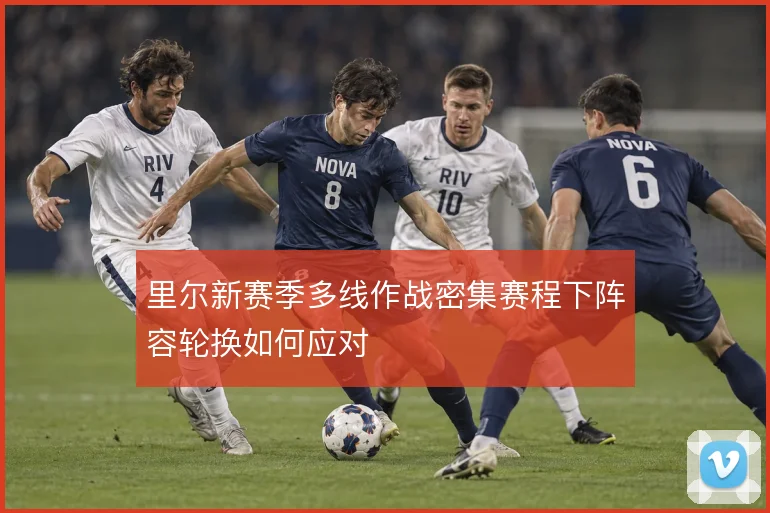 里尔新赛季多线作战密集赛程下阵容轮换如何应对