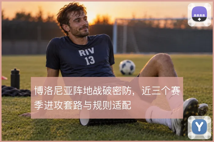 博洛尼亚阵地战破密防,近三个赛季进攻套路与规则适配