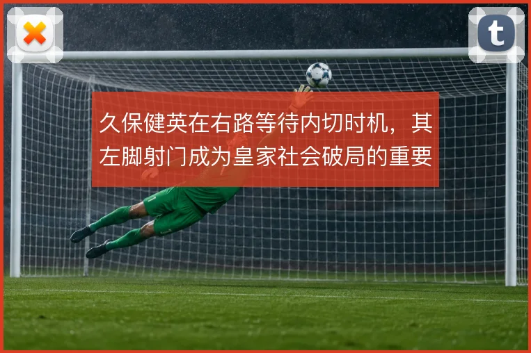 久保健英在右路等待内切时机，其左脚射门成为皇家社会破局的重要手段