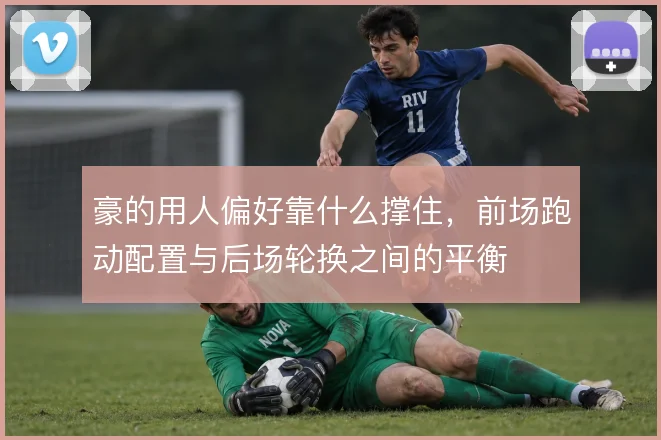 豪的用人偏好靠什么撑住,前场跑动配置与后场轮换之间的平衡