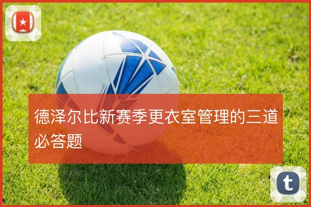 德泽尔比新赛季更衣室管理的三道必答题