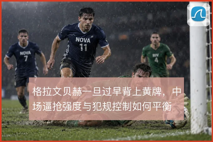 格拉文贝赫一旦过早背上黄牌，中场逼抢强度与犯规控制如何平衡
