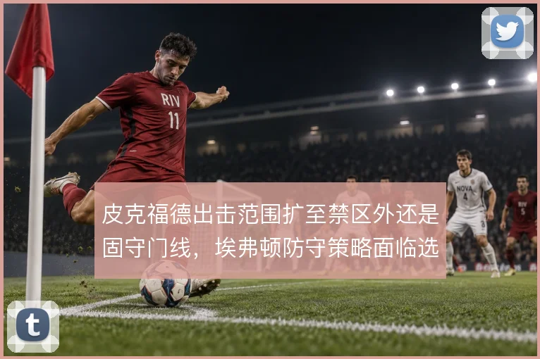 皮克福德出击范围扩至禁区外还是固守门线，埃弗顿防守策略面临选择
