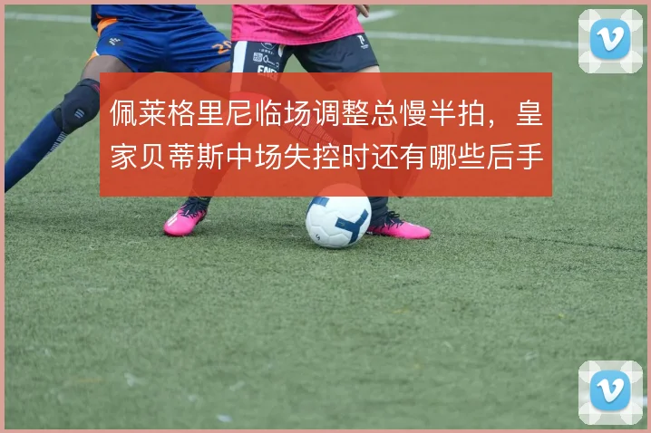 佩莱格里尼临场调整总慢半拍，皇家贝蒂斯中场失控时还有哪些后手