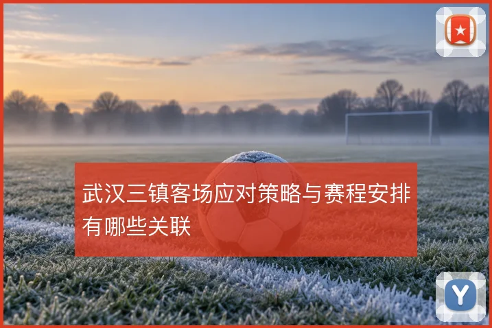 武汉三镇客场应对策略与赛程安排有哪些关联