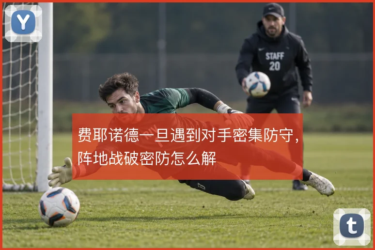 费耶诺德一旦遇到对手密集防守，阵地战破密防怎么解