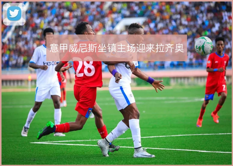 意甲威尼斯坐镇主场迎来拉齐奥