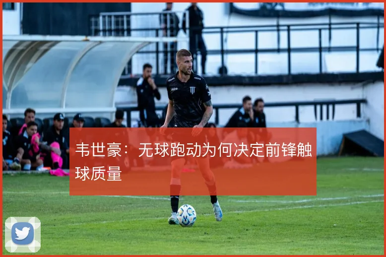 韦世豪：无球跑动为何决定前锋触球质量