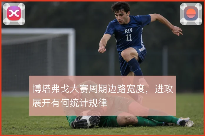 博塔弗戈大赛周期边路宽度，进攻展开有何统计规律