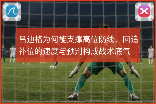 吕迪格为何能支撑高位防线，回追补位的速度与预判构成战术底气