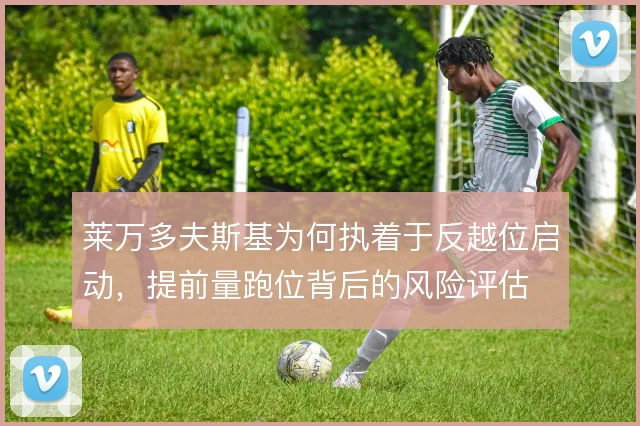 莱万多夫斯基为何执着于反越位启动,提前量跑位背后的风险评估