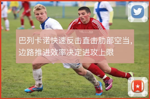 巴列卡诺快速反击直击肋部空当，边路推进效率决定进攻上限