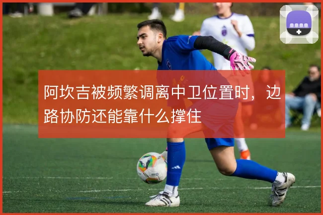 阿坎吉被频繁调离中卫位置时，边路协防还能靠什么撑住