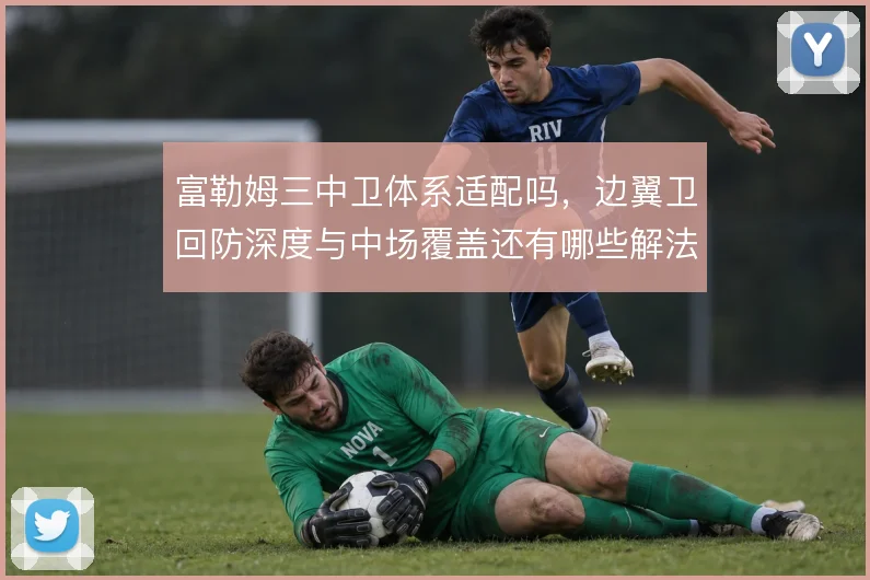 富勒姆三中卫体系适配吗，边翼卫回防深度与中场覆盖还有哪些解法