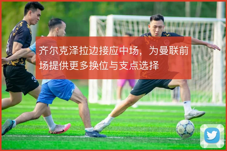 齐尔克泽拉边接应中场，为曼联前场提供更多换位与支点选择