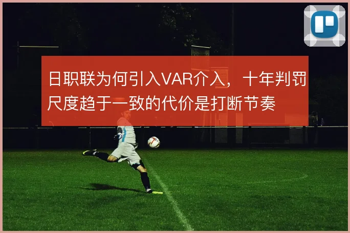 日职联为何引入VAR介入,十年判罚尺度趋于一致的代价是打断节奏