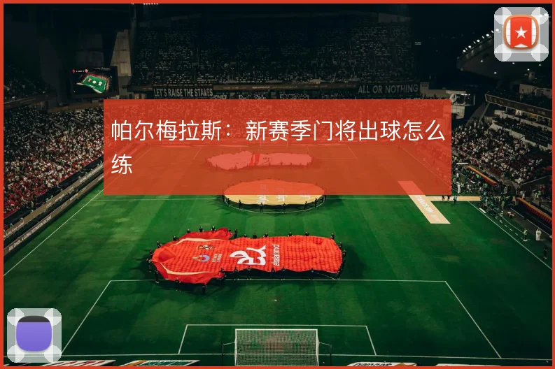 帕尔梅拉斯：新赛季门将出球怎么练