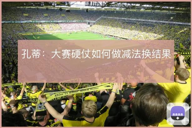 孔蒂：大赛硬仗如何做减法换结果