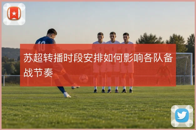苏超转播时段安排如何影响各队备战节奏