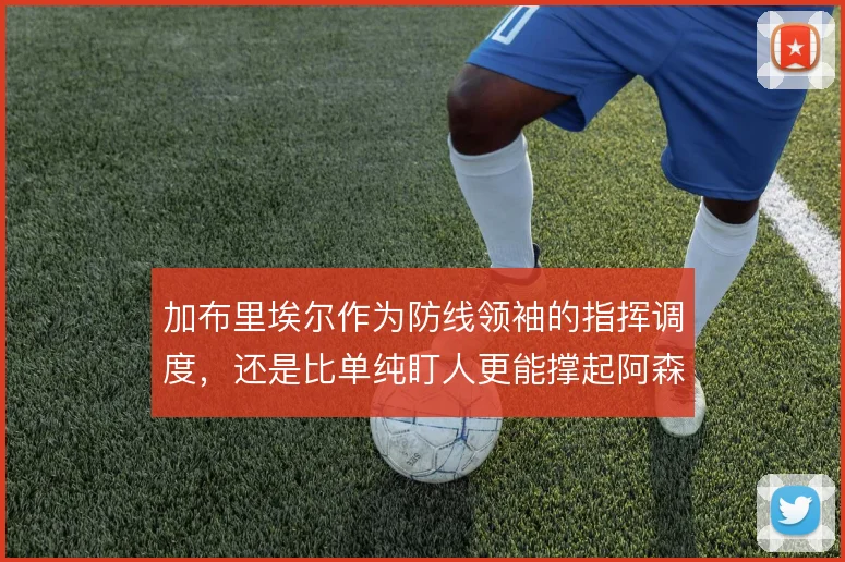 加布里埃尔作为防线领袖的指挥调度，还是比单纯盯人更能撑起阿森纳后场