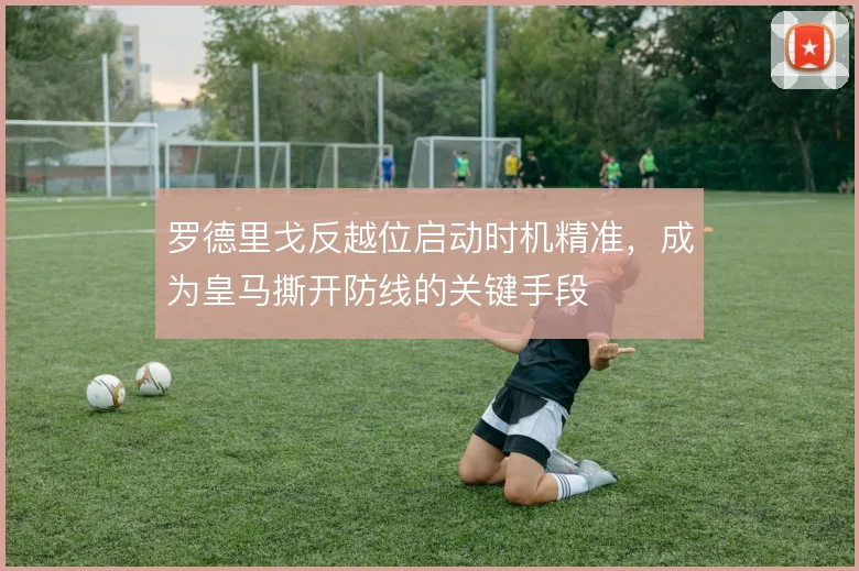 罗德里戈反越位启动时机精准，成为皇马撕开防线的关键手段