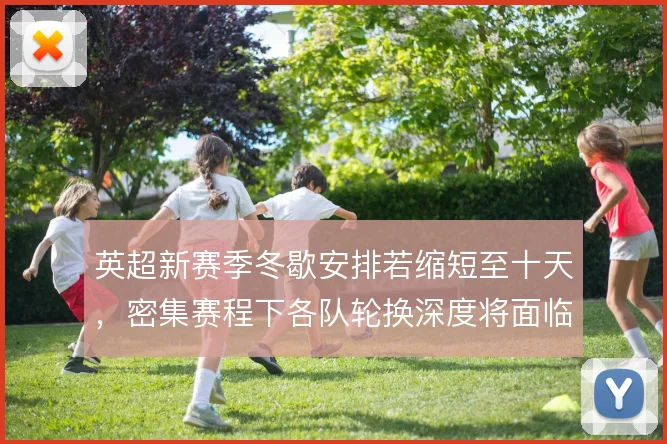 英超新赛季冬歇安排若缩短至十天，密集赛程下各队轮换深度将面临更大考验