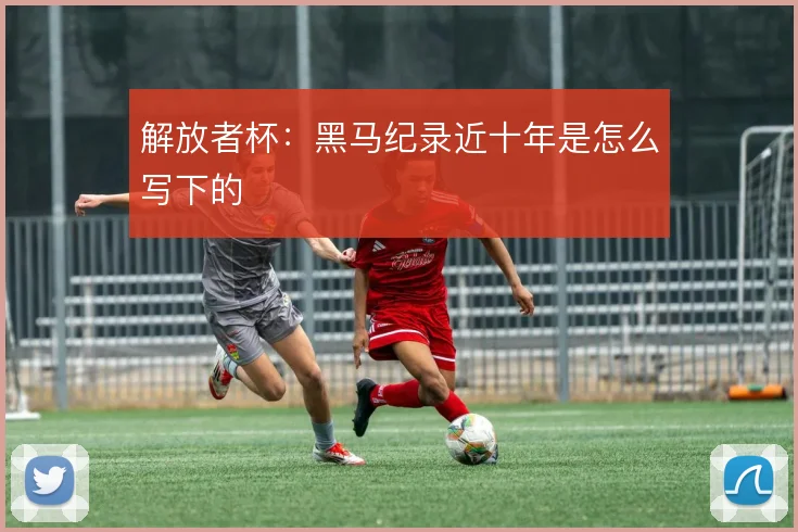 解放者杯：黑马纪录近十年是怎么写下的