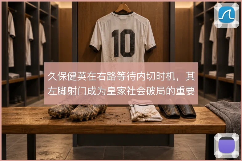 久保健英在右路等待内切时机，其左脚射门成为皇家社会破局的重要手段