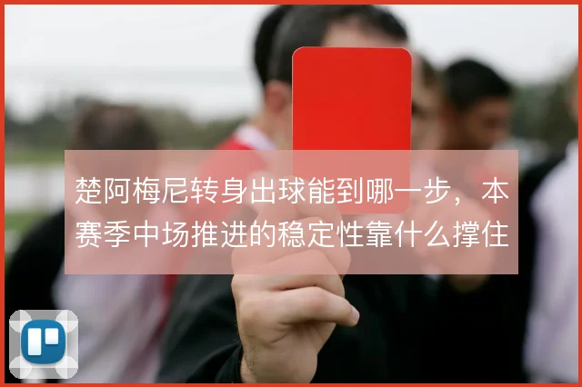 楚阿梅尼转身出球能到哪一步,本赛季中场推进的稳定性靠什么撑住