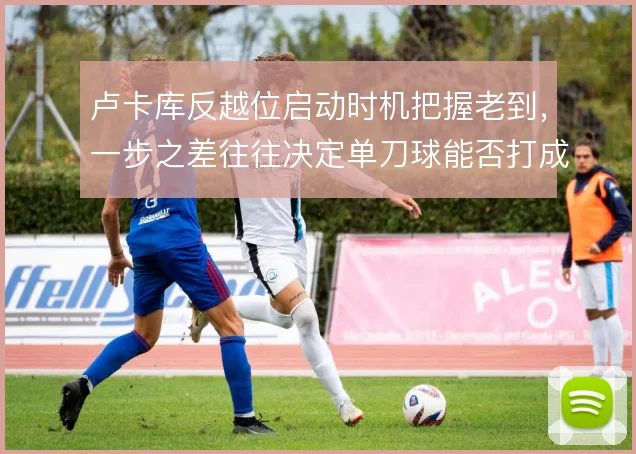 卢卡库反越位启动时机把握老到,一步之差往往决定单刀球能否打成