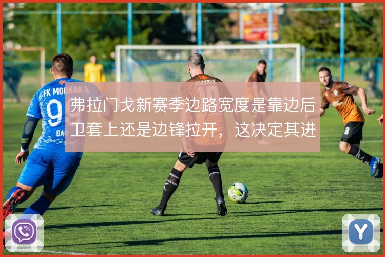 弗拉门戈新赛季边路宽度是靠边后卫套上还是边锋拉开，这决定其进攻上限