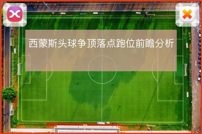西蒙斯头球争顶落点跑位前瞻分析