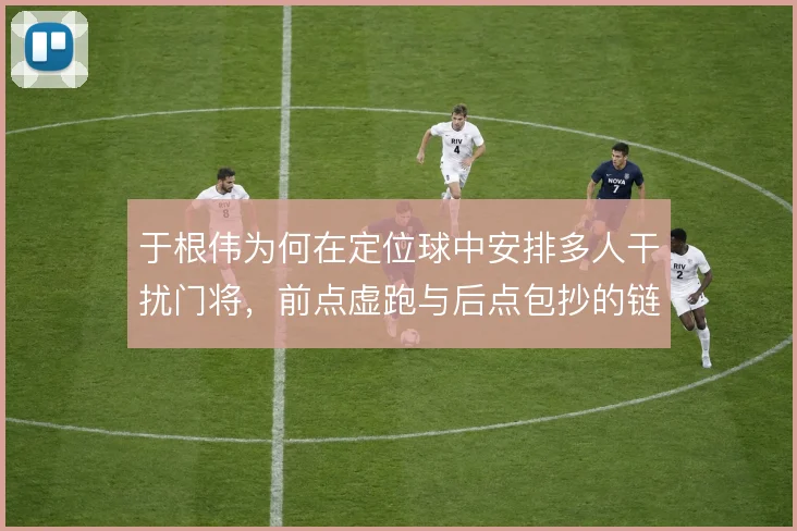 于根伟为何在定位球中安排多人干扰门将，前点虚跑与后点包抄的链条设计