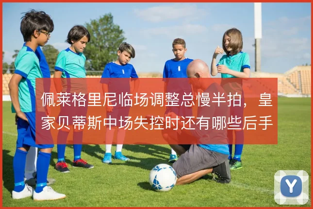 佩莱格里尼临场调整总慢半拍,皇家贝蒂斯中场失控时还有哪些后手